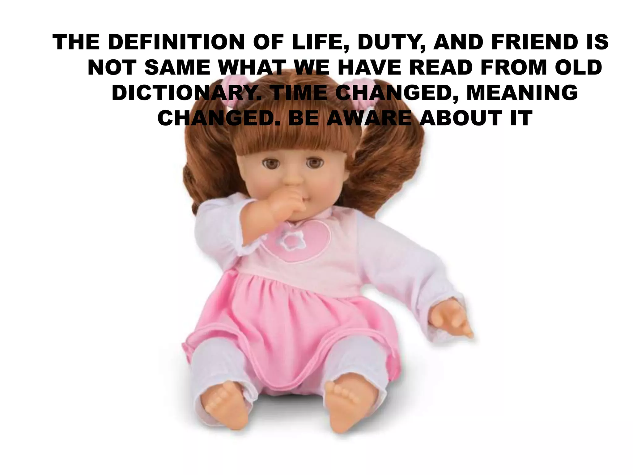 THE DEFINITION OF LIFE, DUTY, AND FRIEND IS
NOT SAME WHAT WE HAVE READ FROM OLD
DICTIONARY. TIME CHANGED, MEANING
CHANGED. BE AWARE ABOUT IT
 