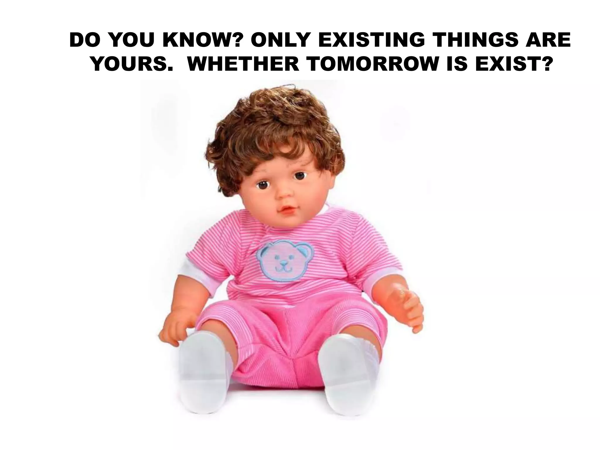 DO YOU KNOW? ONLY EXISTING THINGS ARE
YOURS. WHETHER TOMORROW IS EXIST?
 