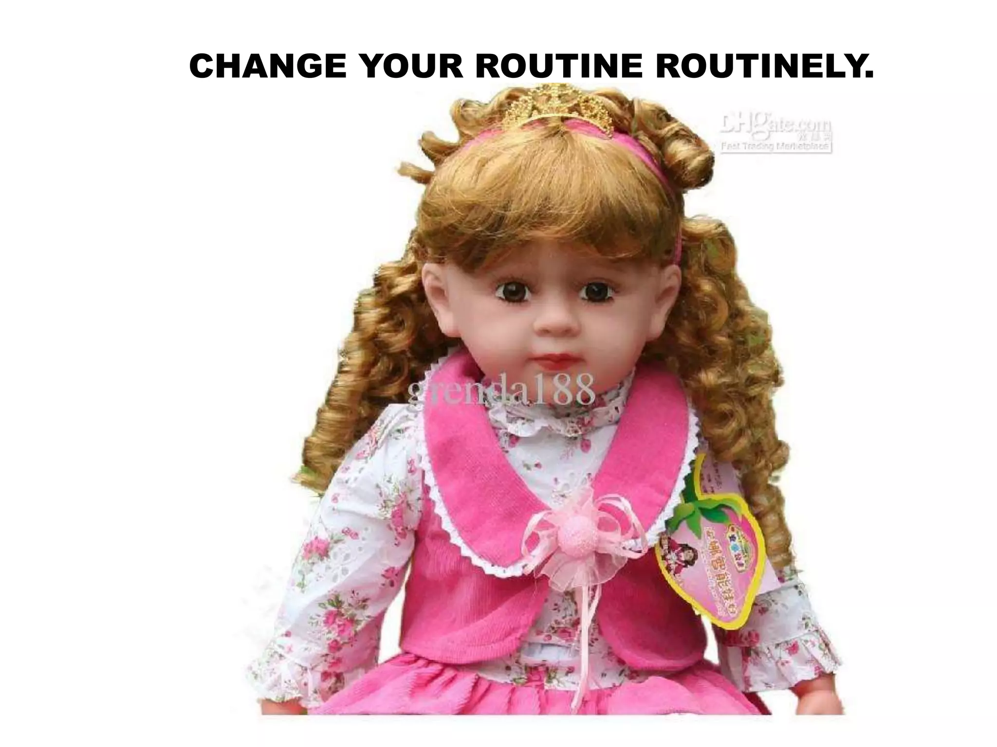 CHANGE YOUR ROUTINE ROUTINELY.
 