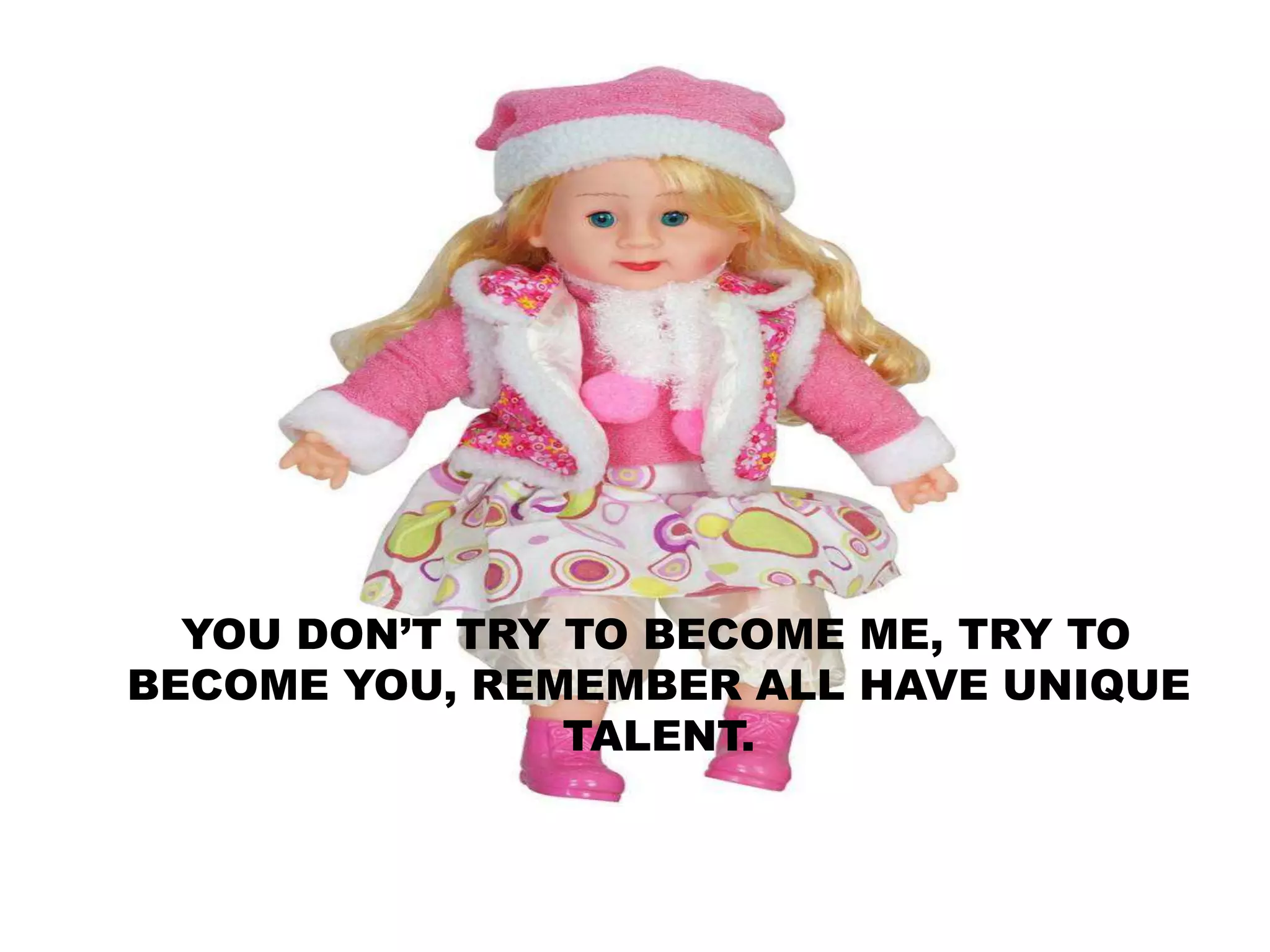 YOU DON’T TRY TO BECOME ME, TRY TO
BECOME YOU, REMEMBER ALL HAVE UNIQUE
TALENT.
 