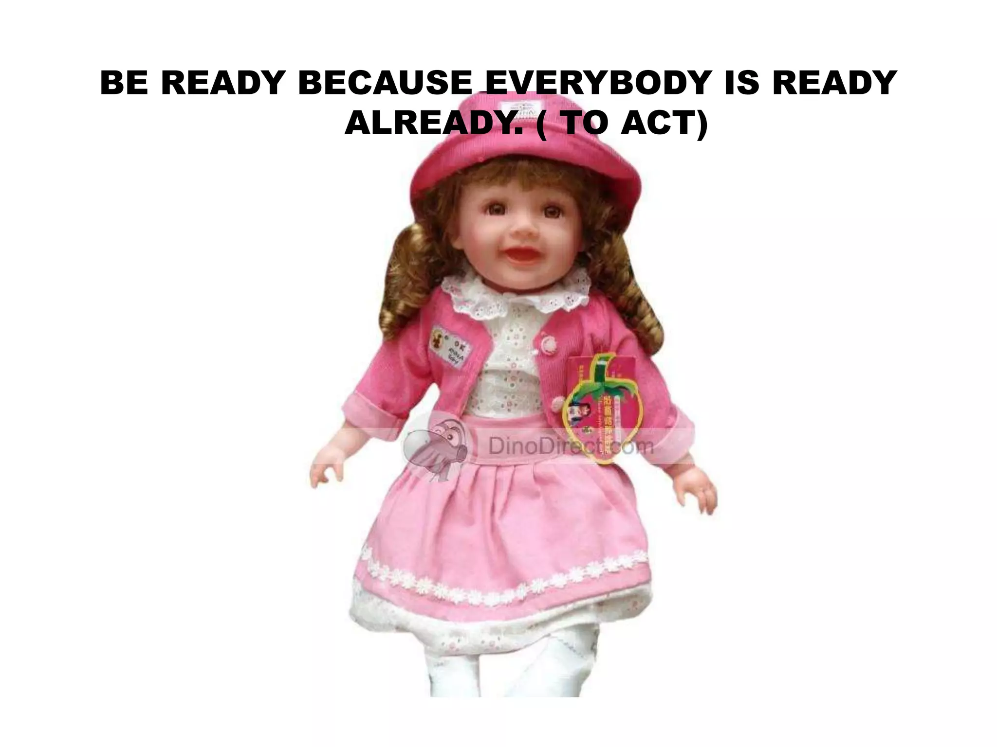 BE READY BECAUSE EVERYBODY IS READY
ALREADY. ( TO ACT)
 