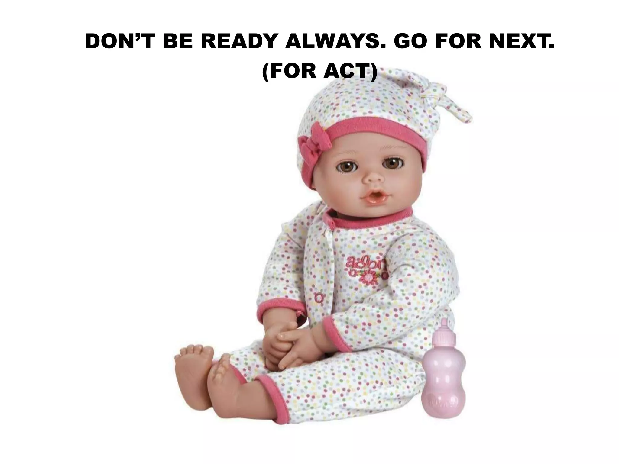 DON’T BE READY ALWAYS. GO FOR NEXT.
(FOR ACT)
 