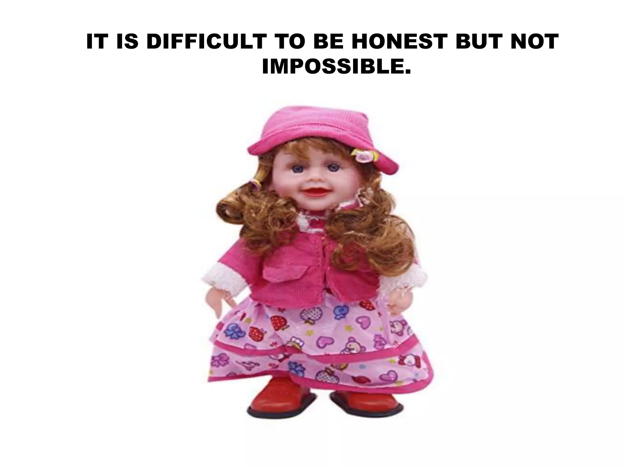 IT IS DIFFICULT TO BE HONEST BUT NOT
IMPOSSIBLE.
 
