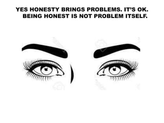 YES HONESTY BRINGS PROBLEMS. IT’S OK.
BEING HONEST IS NOT PROBLEM ITSELF.
 