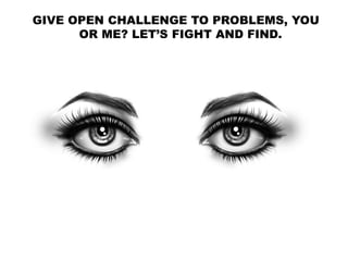 GIVE OPEN CHALLENGE TO PROBLEMS, YOU
OR ME? LET’S FIGHT AND FIND.
 