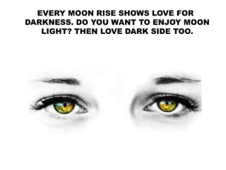 EVERY MOON RISE SHOWS LOVE FOR
DARKNESS. DO YOU WANT TO ENJOY MOON
LIGHT? THEN LOVE DARK SIDE TOO.
 