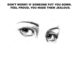 DON’T WORRY IF SOMEONE PUT YOU DOWN.
FEEL PROUD, YOU MADE THEM JEALOUS.
 