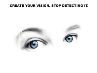 CREATE YOUR VISION. STOP DETECTING IT.
 