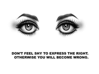 DON’T FEEL SHY TO EXPRESS THE RIGHT.
OTHERWISE YOU WILL BECOME WRONG.
 
