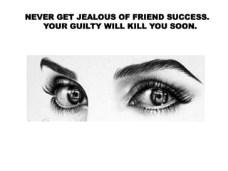 NEVER GET JEALOUS OF FRIEND SUCCESS.
YOUR GUILTY WILL KILL YOU SOON.
 
