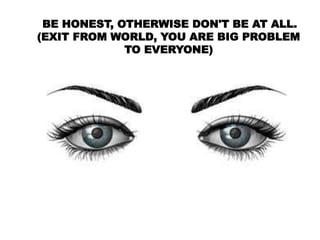 BE HONEST, OTHERWISE DON'T BE AT ALL.
(EXIT FROM WORLD, YOU ARE BIG PROBLEM
TO EVERYONE)
 