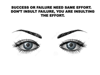 SUCCESS OR FAILURE NEED SAME EFFORT.
DON’T INSULT FAILURE, YOU ARE INSULTING
THE EFFORT.
 