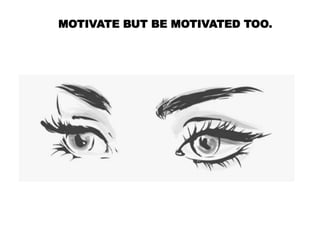 MOTIVATE BUT BE MOTIVATED TOO.
 