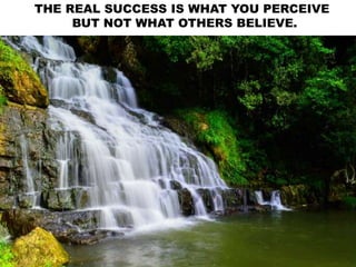 THE REAL SUCCESS IS WHAT YOU PERCEIVE
BUT NOT WHAT OTHERS BELIEVE.
 