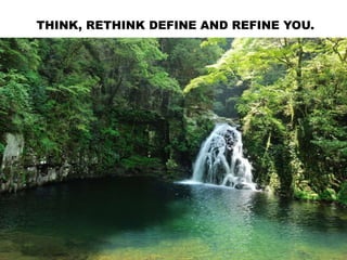 THINK, RETHINK DEFINE AND REFINE YOU.
 