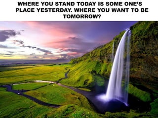 WHERE YOU STAND TODAY IS SOME ONE’S
PLACE YESTERDAY. WHERE YOU WANT TO BE
TOMORROW?
 