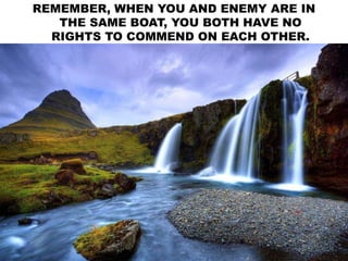 REMEMBER, WHEN YOU AND ENEMY ARE IN
THE SAME BOAT, YOU BOTH HAVE NO
RIGHTS TO COMMEND ON EACH OTHER.
 
