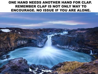 ONE HAND NEEDS ANOTHER HAND FOR CLAP.
REMEMBER CLAP IS NOT ONLY WAY TO
ENCOURAGE. NO ISSUE IF YOU ARE ALONE.
 