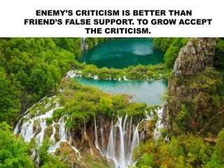 ENEMY’S CRITICISM IS BETTER THAN
FRIEND’S FALSE SUPPORT. TO GROW ACCEPT
THE CRITICISM.
 