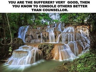YOU ARE THE SUFFERER? VERY GOOD, THEN
YOU KNOW TO CONSOLE OTHERS BETTER
THAN COUNSELLOR.
 