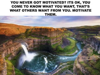 YOU NEVER GOT MOTIVATED? ITS OK, YOU
COME TO KNOW WHAT YOU WANT, THAT’S
WHAT OTHERS WANT FROM YOU. MOTIVATE
THEM.
 