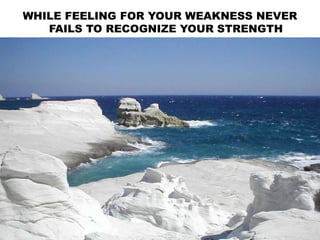 WHILE FEELING FOR YOUR WEAKNESS NEVER
FAILS TO RECOGNIZE YOUR STRENGTH
 