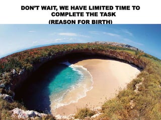 DON’T WAIT, WE HAVE LIMITED TIME TO
COMPLETE THE TASK
(REASON FOR BIRTH)
 