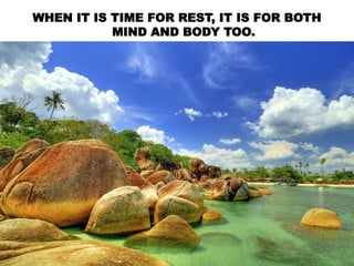 WHEN IT IS TIME FOR REST, IT IS FOR BOTH
MIND AND BODY TOO.
 
