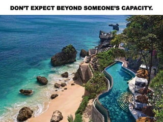 DON’T EXPECT BEYOND SOMEONE’S CAPACITY.
 