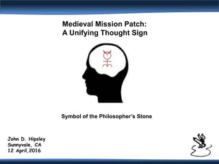 John D. Hipsley
Sunnyvale, CA
12 April,2016
Medieval Mission Patch:
A Unifying Thought Sign
Symbol of the Philosopher’s Stone
 