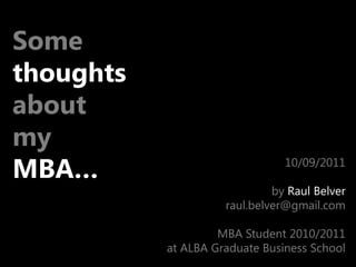 Some thoughts about  my  MBA… 10/09/2011 by Raul Belver raul.belver@gmail.com MBA Student 2010/2011 at ALBA Graduate Business School 