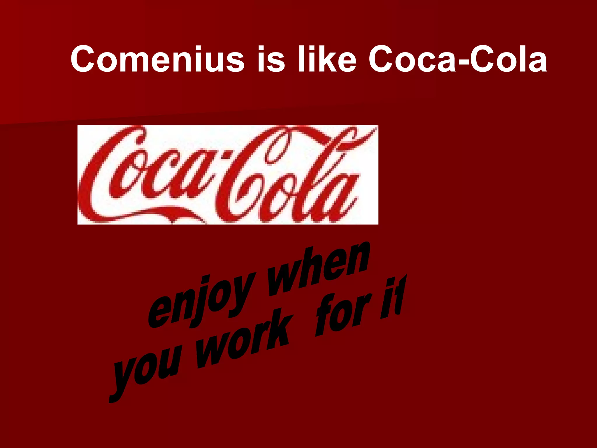 Comenius is like Coca-Cola enjoy when you work for it
