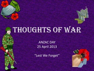 THOUGHTS OF WAR
ANZAC DAY
25 April 2013
“Lest We Forget”
 