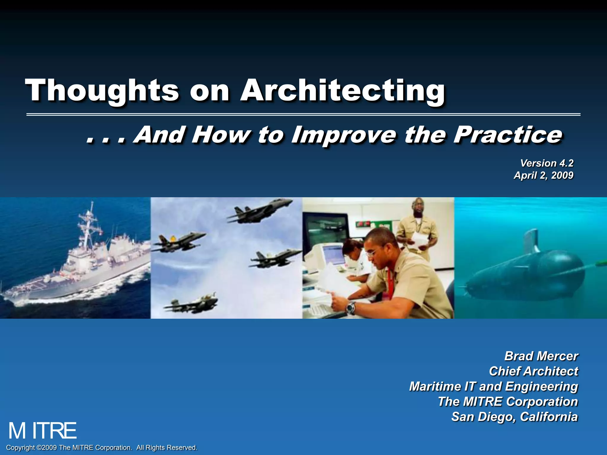 Thoughts on Architecting. . . And How to Improve the PracticeVersion 4.2April 2, 2009Brad MercerChief ArchitectMaritime IT and EngineeringThe MITRE CorporationSan Diego, CaliforniaCopyright ©2009The MITRE Corporation.  All Rights Reserved.