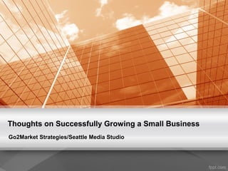 Thoughts on Successfully Growing a Small Business
Go2Market Strategies/Seattle Media Studio
 