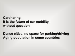 Carsharing
It is the future of car mobility,
without question
Dense cities, no space for parking/driving
Aging population in some countries
 