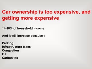 Car ownership is too expensive, and
getting more expensive
14-18% of household income
And it will increase because :
Parking
Infrastructure taxes
Congestion
Oil
Carbon tax
 