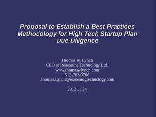 Proposal to Establish a Best Practices
Methodology for High Tech Startup Plan
Due Diligence
Thomas W. Lynch
CEO of Reasoning Technology Ltd.
www.thomaswlynch.com
512-782-9706
Thomas.Lynch@reasoningtechnology.com
2013 11 24

 