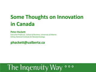 Some Thoughts on Innovation in Canada Peter Hackett Executive Professor,  School of Business, University of Alberta  Fellow, National Institute for Nanotechnology phackett@ualberta.ca 