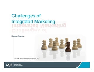 Challenges of
Integrated Marketing

Roger Adams




  Copyright 2010 Marketing Second Opinion LLC



                                                1
 