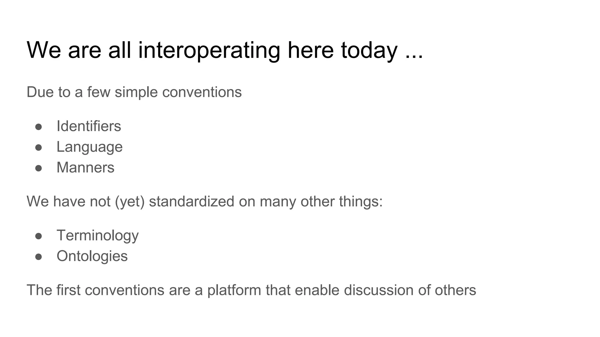 We are all interoperating here today ...
Due to a few simple conventions
● Identifiers
● Language
● Manners
We have not (yet) standardized on many other things:
● Terminology
● Ontologies
The first conventions are a platform that enable discussion of others
 