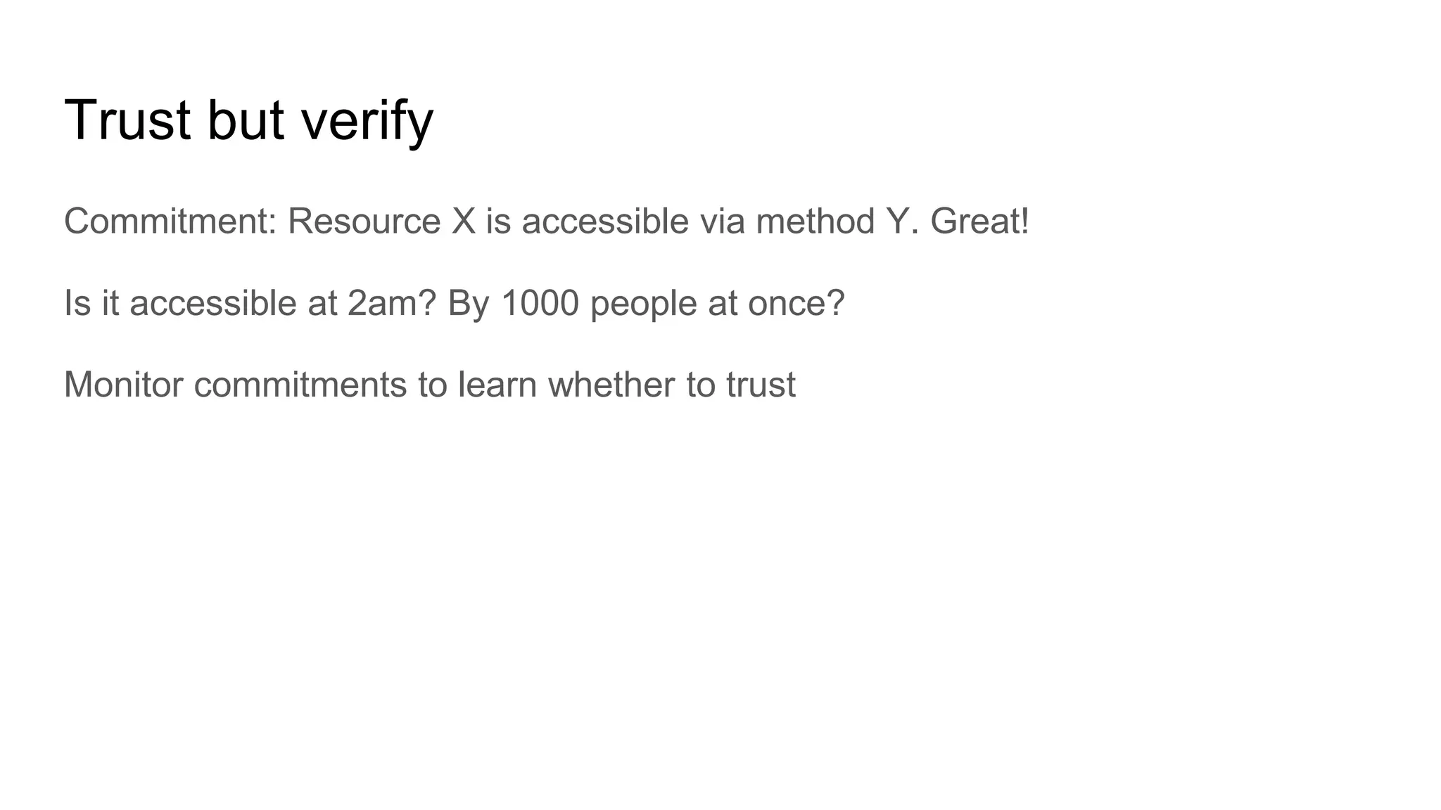 Trust but verify
Commitment: Resource X is accessible via method Y. Great!
Is it accessible at 2am? By 1000 people at once?
Monitor commitments to learn whether to trust
 