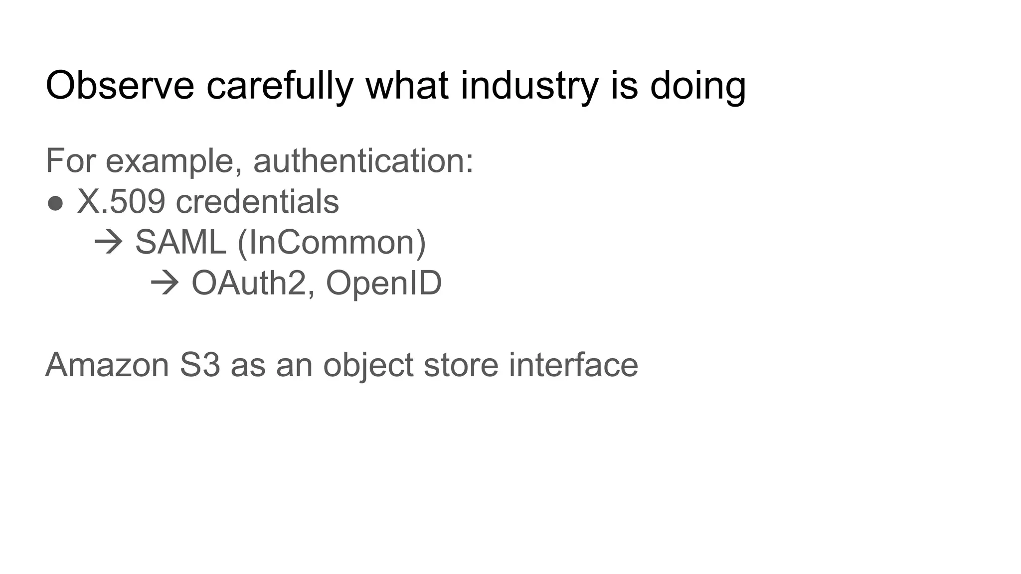 Observe carefully what industry is doing
For example, authentication:
● X.509 credentials
 SAML (InCommon)
 OAuth2, OpenID
Amazon S3 as an object store interface
 