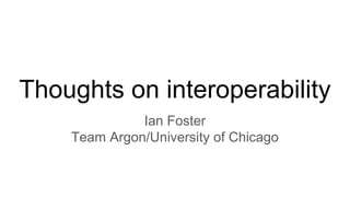 Thoughts on interoperability
Ian Foster
Team Argon/University of Chicago
 