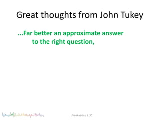 Great thoughts from John Tukey
...Far better an approximate answer
      to the right question,




                 Freakalytics, LLC
 