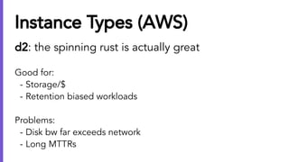 Instance Types (AWS)
d2: the spinning rust is actually great
Good for:
- Storage/$
- Retention biased workloads
Problems:
...