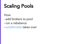 Scaling Pools
How:
- add brokers to pool
- run a rebalance
- autothrottle takes over
 