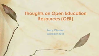 Larry Cleman
October 2015
Thoughts on Open Education
Resources (OER)
 