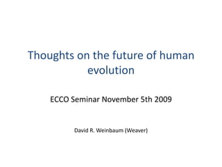 Thoughts on the future of human evolution ECCO Seminar November 5th 2009 David R. Weinbaum (Weaver) 