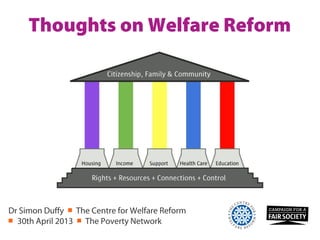 Thoughts on Welfare Reform
Dr Simon Duffy ￭ The Centre for Welfare Reform
￭ 30th April 2013 ￭ The Poverty Network
 